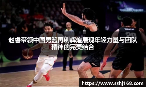 K1体育赵睿带领中国男篮再创辉煌展现年轻力量与团队精神的完美结合